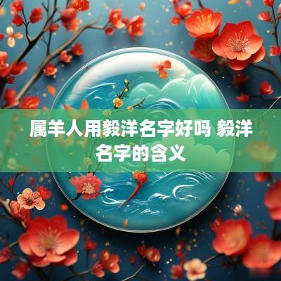 属羊人用毅洋名字好吗 毅洋名字的含义