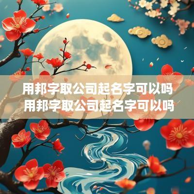 用邦字取公司起名字可以吗 用邦字取公司起名字可以吗女孩