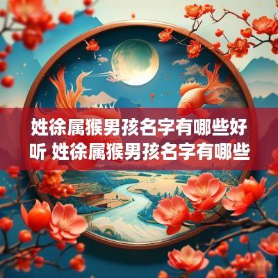 姓徐属猴男孩名字有哪些好听 姓徐属猴男孩名字有哪些好听的