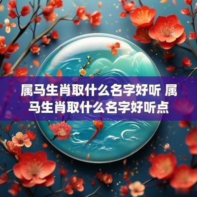 属马生肖取什么名字好听 属马生肖取什么名字好听点