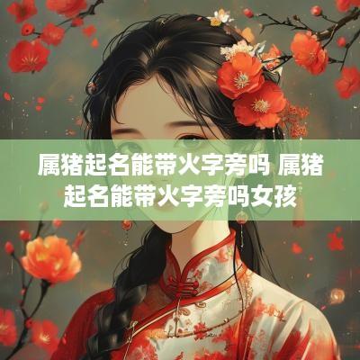 属猪起名能带火字旁吗 属猪起名能带火字旁吗女孩
