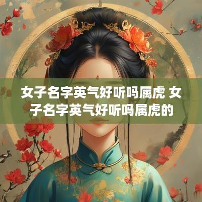女子名字英气好听吗属虎 女子名字英气好听吗属虎的