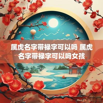 属虎名字带禄字可以吗 属虎名字带禄字可以吗女孩