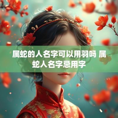 属蛇的人名字可以用羽吗 属蛇人名字忌用字