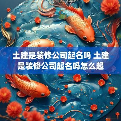 土建是装修公司起名吗 土建是装修公司起名吗怎么起