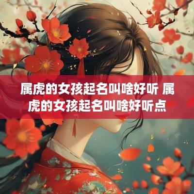 属虎的女孩起名叫啥好听 属虎的女孩起名叫啥好听点