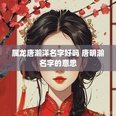 属龙唐瀚洋名字好吗 唐明瀚名字的意思