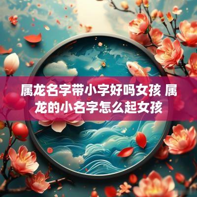 属龙名字带小字好吗女孩 属龙的小名字怎么起女孩