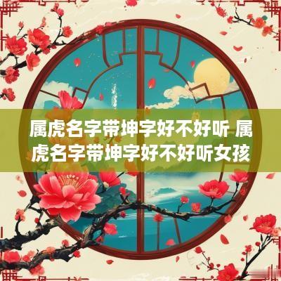 属虎名字带坤字好不好听 属虎名字带坤字好不好听女孩