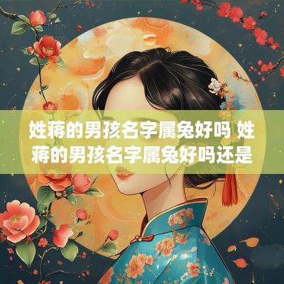 姓蒋的男孩名字属兔好吗 姓蒋的男孩名字属兔好吗还是属兔