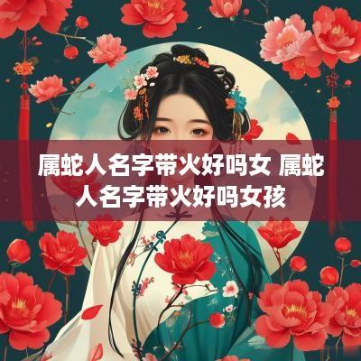属蛇人名字带火好吗女 属蛇人名字带火好吗女孩