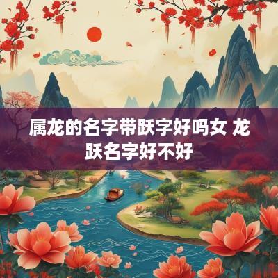 属龙的名字带跃字好吗女 龙跃名字好不好