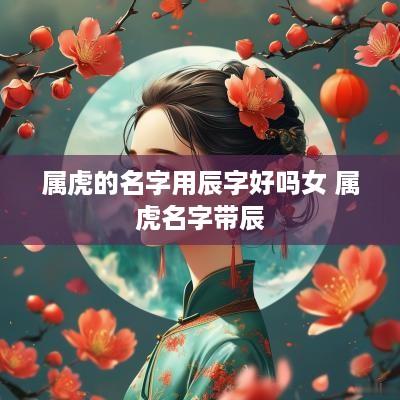 属虎的名字用辰字好吗女 属虎名字带辰