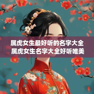 属虎女生最好听的名字大全 属虎女生名字大全好听唯美的 有寓意