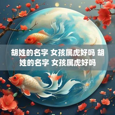 胡姓的名字 女孩属虎好吗 胡姓的名字 女孩属虎好吗