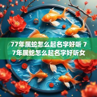 77年属蛇怎么起名字好听 77年属蛇怎么起名字好听女孩