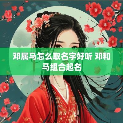 邓属马怎么取名字好听 邓和马组合起名