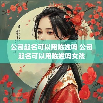 公司起名可以用陈姓吗 公司起名可以用陈姓吗女孩