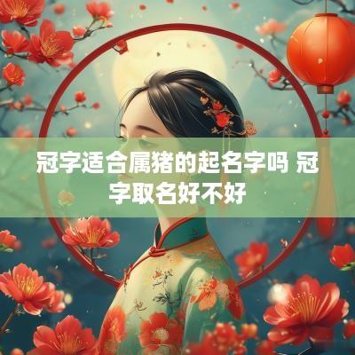 冠字适合属猪的起名字吗 冠字取名好不好
