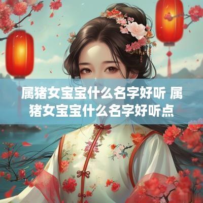 属猪女宝宝什么名字好听 属猪女宝宝什么名字好听点