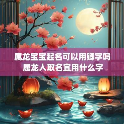 属龙宝宝起名可以用卿字吗 属龙人取名宜用什么字