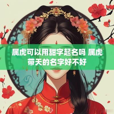 属虎可以用甜字起名吗 属虎带天的名字好不好