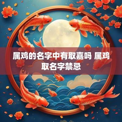 属鸡的名字中有取嘉吗 属鸡取名字禁忌