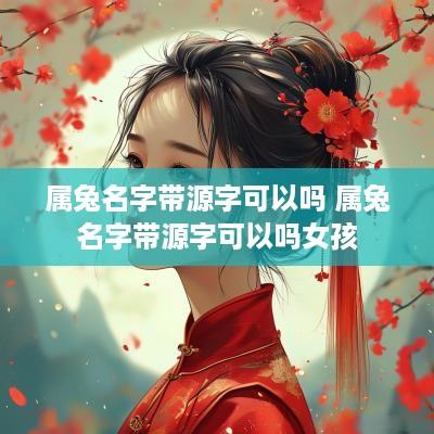 属兔名字带源字可以吗 属兔名字带源字可以吗女孩