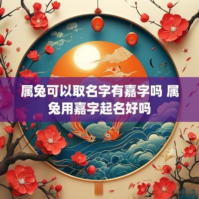 属兔可以取名字有嘉字吗 属兔用嘉字起名好吗