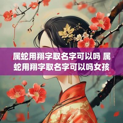 属蛇用翔字取名字可以吗 属蛇用翔字取名字可以吗女孩