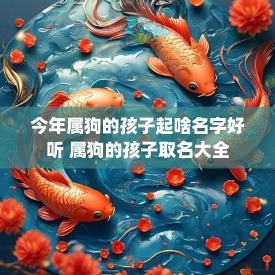 今年属狗的孩子起啥名字好听 属狗的孩子取名大全
