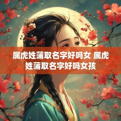 属虎姓蒲取名字好吗女 属虎姓蒲取名字好吗女孩