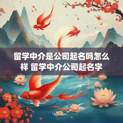 留学中介是公司起名吗怎么样 留学中介公司起名字