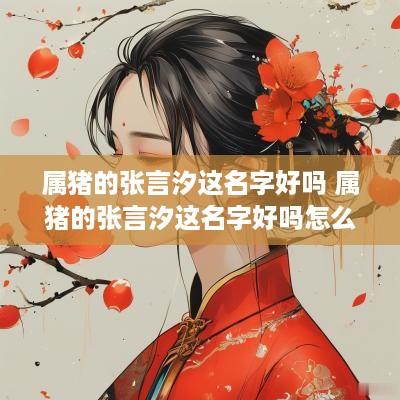 属猪的张言汐这名字好吗 属猪的张言汐这名字好吗怎么读