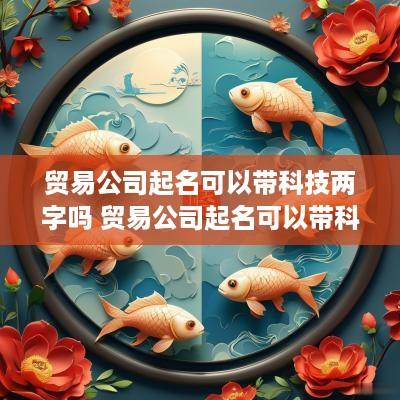 贸易公司起名可以带科技两字吗 贸易公司起名可以带科技两字吗