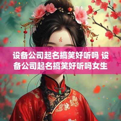 设备公司起名搞笑好听吗 设备公司起名搞笑好听吗女生