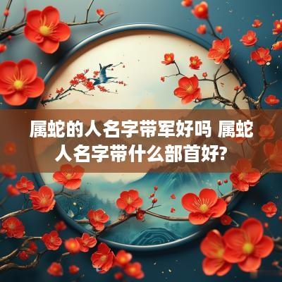 属蛇的人名字带军好吗 属蛇人名字带什么部首好?