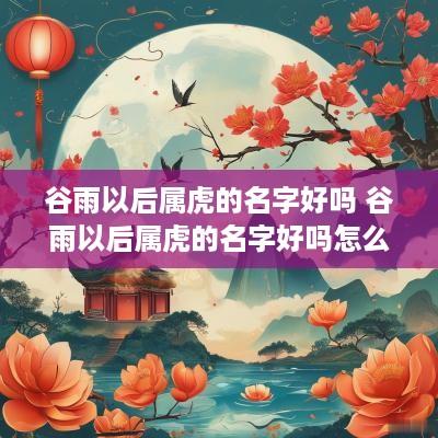 谷雨以后属虎的名字好吗 谷雨以后属虎的名字好吗怎么取