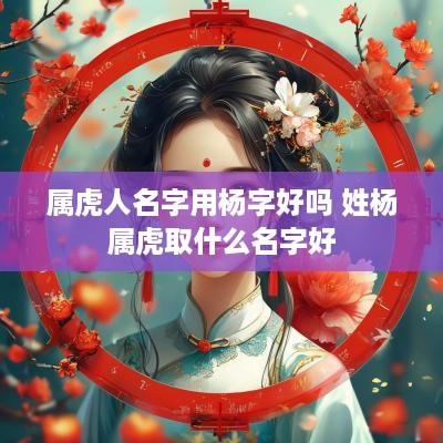 属虎人名字用杨字好吗 姓杨属虎取什么名字好