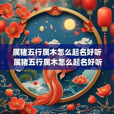 属猪五行属木怎么起名好听 属猪五行属木怎么起名好听点