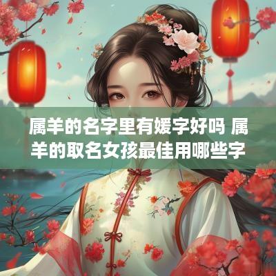 属羊的名字里有媛字好吗 属羊的取名女孩最佳用哪些字