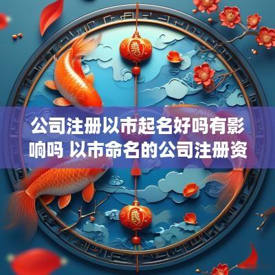 公司注册以市起名好吗有影响吗 以市命名的公司注册资金