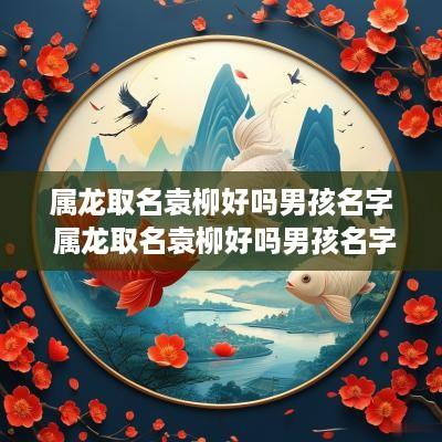 属龙取名袁柳好吗男孩名字 属龙取名袁柳好吗男孩名字怎么取