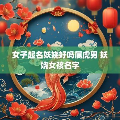女子起名妖娆好吗属虎男 妖娆女孩名字