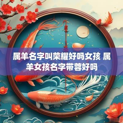 属羊名字叫荣耀好吗女孩 属羊女孩名字带蓉好吗