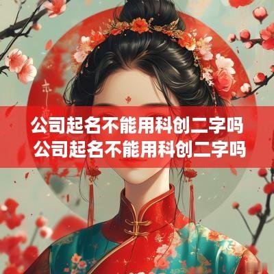 公司起名不能用科创二字吗 公司起名不能用科创二字吗怎么办
