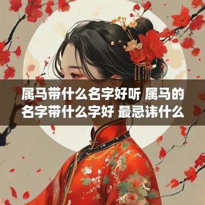 属马带什么名字好听 属马的名字带什么字好 最忌讳什么