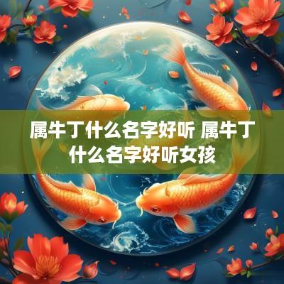 属牛丁什么名字好听 属牛丁什么名字好听女孩