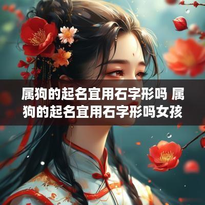 属狗的起名宜用石字形吗 属狗的起名宜用石字形吗女孩