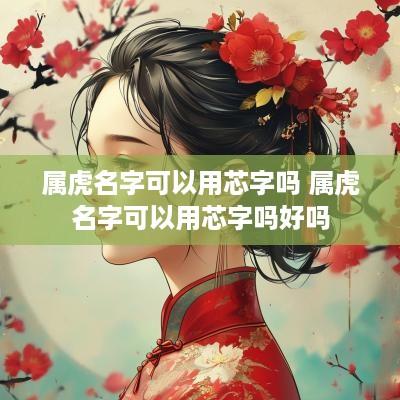 属虎名字可以用芯字吗 属虎名字可以用芯字吗好吗